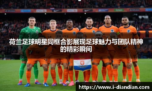 荷兰足球明星同框合影展现足球魅力与团队精神的精彩瞬间